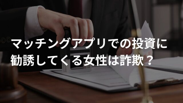 マッチングアプリでの投資に勧誘してくる女性は詐欺？ロマンス詐欺の特徴を徹底解説