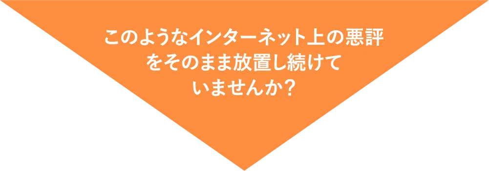 このようなインターネット上の悪評をそのまま放置し続けていませんか？